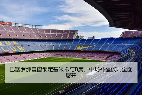 巴塞罗那夏窗锁定基米希与B席，中场补强谈判全面展开