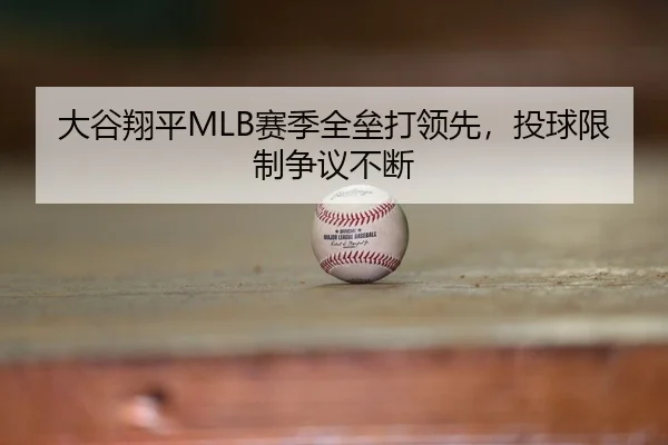 大谷翔平MLB赛季全垒打领先，投球限制争议不断