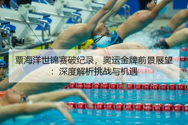 覃海洋世锦赛破纪录，奥运金牌前景展望：深度解析挑战与机遇