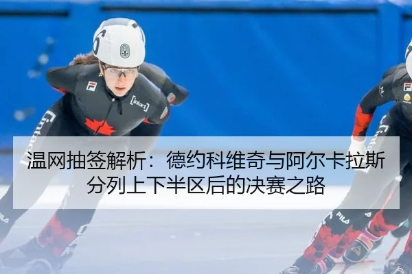 温网抽签解析：德约科维奇与阿尔卡拉斯分列上下半区后的决赛之路