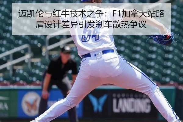 迈凯伦与红牛技术之争：F1加拿大站路肩设计差异引发刹车散热争议