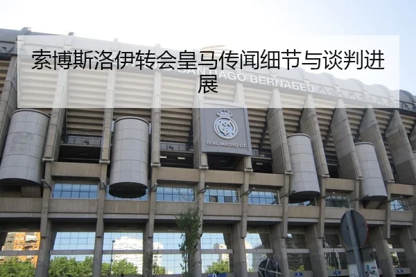 索博斯洛伊转会皇马传闻细节与谈判进展