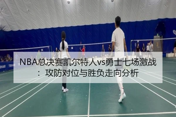 NBA总决赛凯尔特人vs勇士七场激战：攻防对位与胜负走向分析