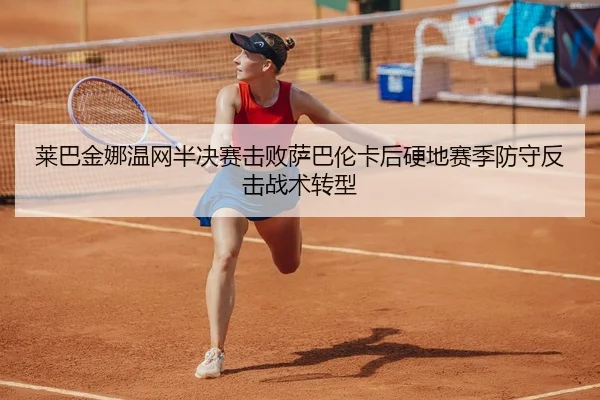 莱巴金娜温网半决赛击败萨巴伦卡后硬地赛季防守反击战术转型