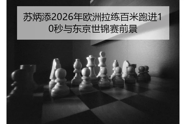 苏炳添2026年欧洲拉练百米跑进10秒与东京世锦赛前景