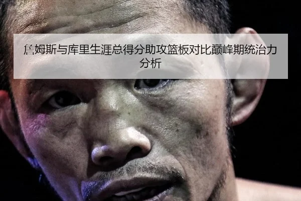 詹姆斯与库里生涯总得分助攻篮板对比巅峰期统治力分析